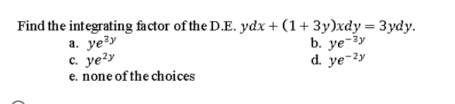 Find the integrating factor of the D.E. ydx + (1+ 3y)xdy = 3ydy.
а. уезу
c. ye?y
e. none of the choices
b. ye-3y
d. ye-2y
