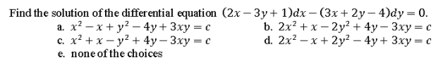 Find the solution of the differential equation (2x – 3y+ 1)dx – (3x + 2y – 4)dy = 0.
b. 2x? +x — 2у? + 4у —3ху — с
d. 2x? – x + 2y² – 4y + 3xy = c
а. х? — х + у? —4у+ 3ху — с
с. х2 +х — у? + 4у — 3ху — с
e. none of the choices
