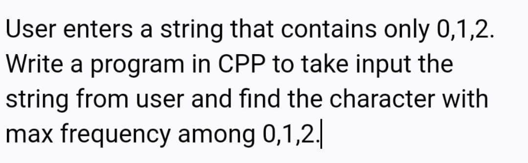 User enters a string that contains only 0,1,2.
Write a program in CPP to take input the
string from user and find the character with
max frequency among 0,1,2.
