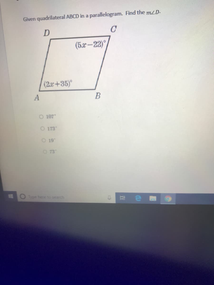 Given quadrilateral ABCD in a parallelogram. Find the mLD.
D
C
(5x-22)
(2.x+35)
O 107
O 173
O 19
O 73
Type here to search
