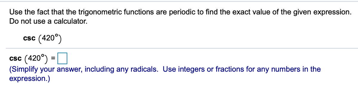 Use the fact that the trigonometric functions are periodic to find the exact value of the given expression.
Do not use a calculator.
(420°)
Csc
csc (420°)
(Simplify your answer, including any radicals. Use integers or fractions for any numbers in the
expression.)
