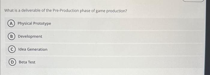 What is a deliverable of the Pre-Production phase of game production?
(A) Physical Prototype
(B) Development
Idea Generation
Beta Test