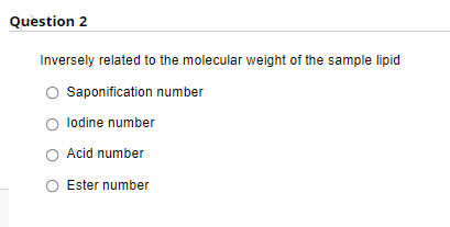 Question 2
Inversely related to the molecular weight of the sample lipid
Saponification number
O lodine number
Acid number
O Ester number