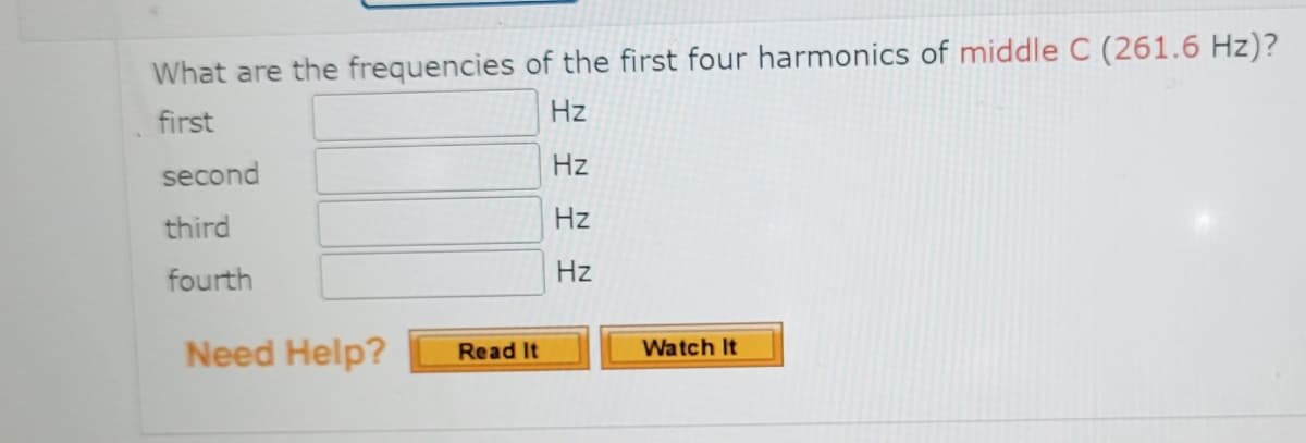 What are the frequencies of the first four harmonics of middle C (261.6 Hz)?
Hz
first
second
Hz
third
Hz
fourth
Hz
Need Help?
Read It
Watch It
