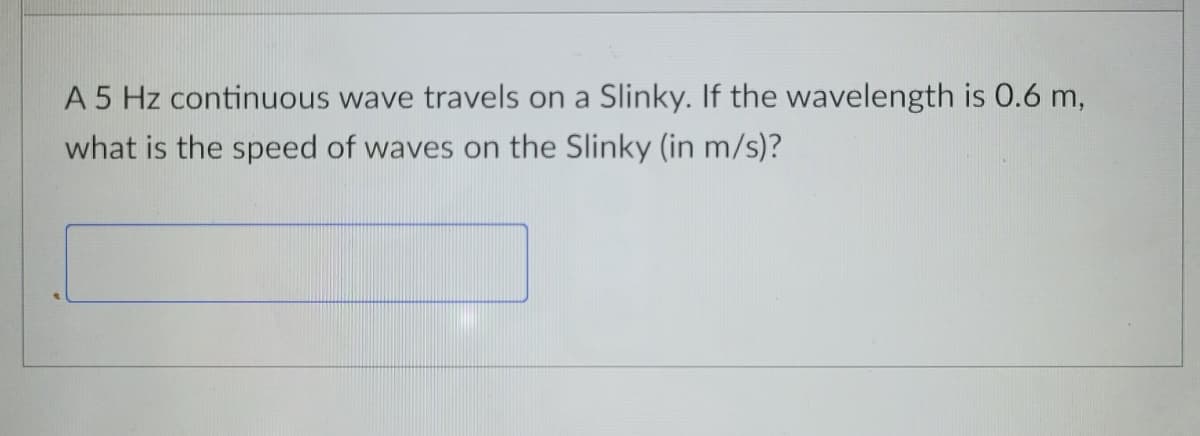 A 5 Hz continuous wave travels on a Slinky. If the wavelength is 0.6 m,
what is the speed of waves on the Slinky (in m/s)?