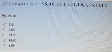 Using the given data set, 5.5, 3.5, 1.7, 1.9, 9.1, 1.9, 4, 5.5, 10, 1.3
Find mean
O 4.44
O 3.89
O 22.20
O 14.80
O 8.88
