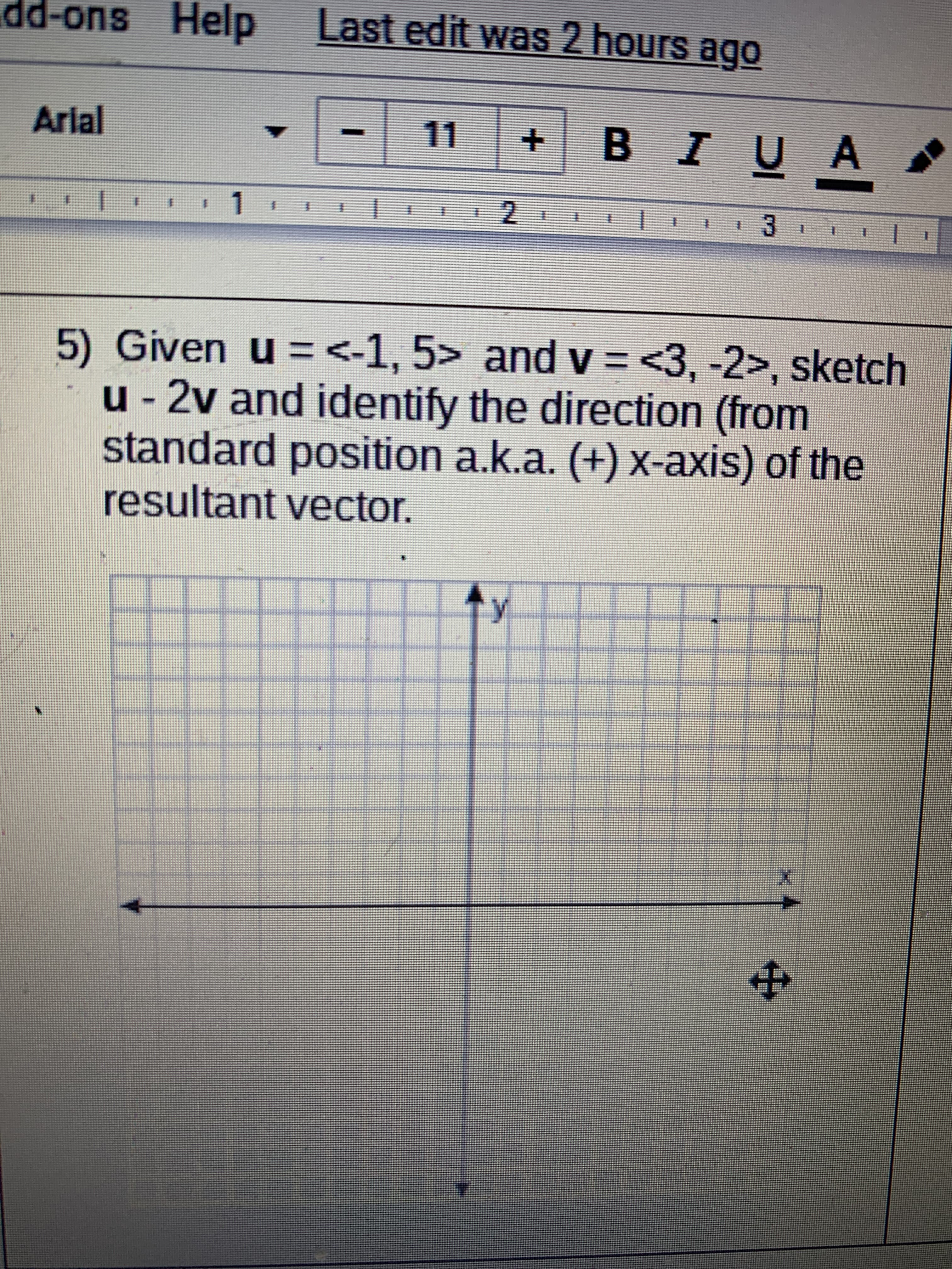 Given u =<-1, 5> and v = <3, -2>, sketch
u - 2v and identify the direction (from
standard position a.k.a. (+) x-axis) of the
resultant vector.
