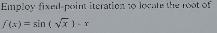 Employ fixed-point iteration to locate the root of
f(x) = sin (√x ) - x