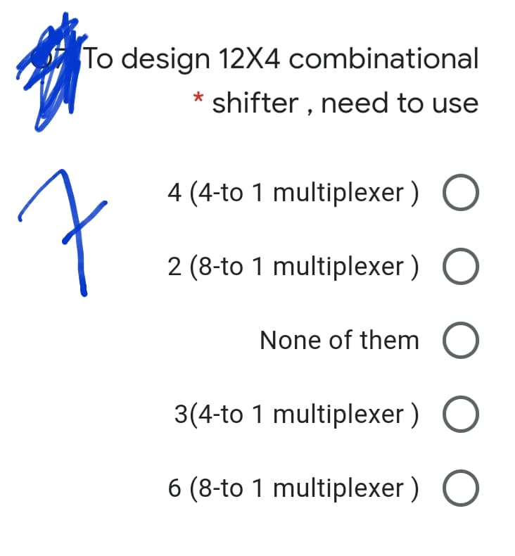 To design 12X4 combinational
* shifter , need to use
4 (4-to 1 multiplexer )
2 (8-to 1 multiplexer ) O
None of them C
3(4-to 1 multiplexer )
6 (8-to 1 multiplexer ) O
