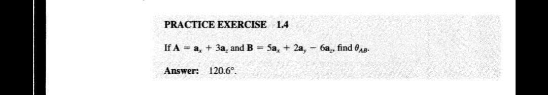 PRACTICE EXERCISE 1.4
If A = a, + 3a, and B 5a, + 2a, - 6a, find 6AB
Answer: 120.6°.
