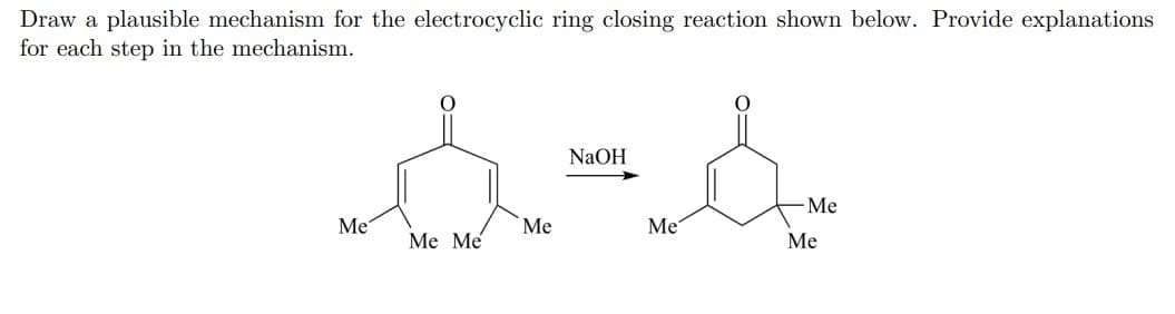 Draw a plausible mechanism for the electrocyclic ring closing reaction shown below. Provide explanations
for each step in the mechanism.
NaOH
-Me
Me
Me
Me
Ме Мe
Ме
