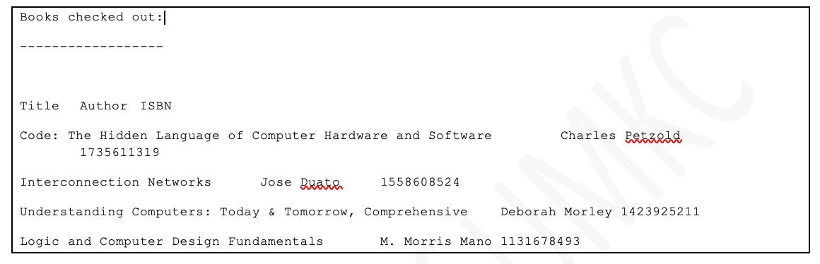 Books checked out:
Title
Author
ISBN
Code: The Hidden Language of Computer Hardware and Software
Charles Petzed
1735611319
Interconnection Networks
Jose Duath
1558608524
Understanding Computers: Today & Tomorrow, Comprehensive
Deborah Morley 1423925211
Logic and Computer Design Fundamentals
M. Morris Mano 1131678493
