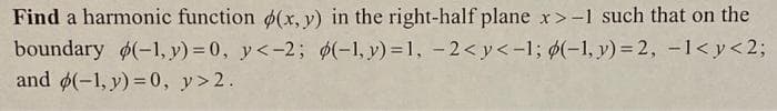 Find a harmonic function (x, y) in the right-half plane x>-1 such that on the
boundary (-1, y) = 0, y<-2; ø(-1, y) = 1, -2< y<-1; ø(-1, y) = 2, -1< y<2;
and (-1, y) = 0, y>2.
