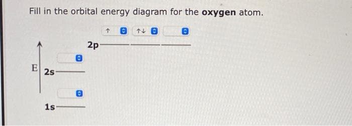 Fill in the orbital energy diagram for the oxygen atom.
↑ O Te
E
2s
1s-
O
2p