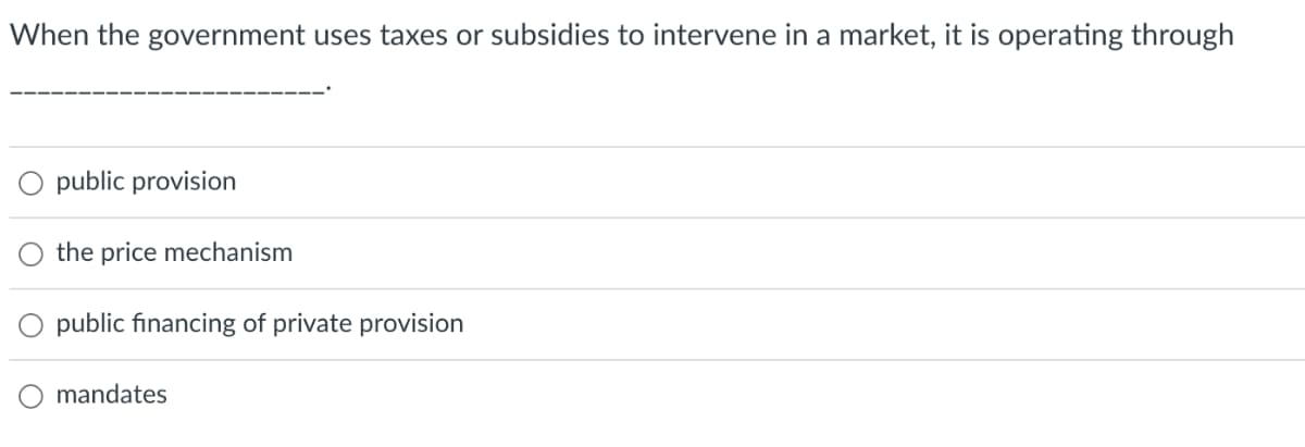 When the government uses taxes or subsidies to intervene in a market, it is operating through
O public provision
the price mechanism
public financing of private provision
mandates