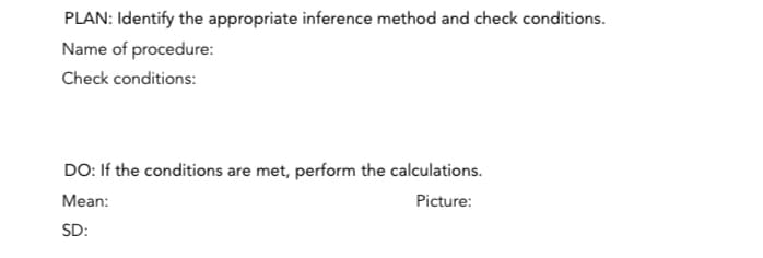 PLAN: Identify the appropriate inference method and check conditions.
Name of procedure:
Check conditions:
DO: If the conditions are met, perform the calculations.
Mean:
Picture:
SD: