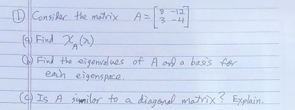 8.
DConsider the matrix
A=
3-4
(
Find X(2)
Q Find the eigenvalues of A avl a basis for
eah eigenspace.
() Is A similor to a
diagonel matrix? Explain.
