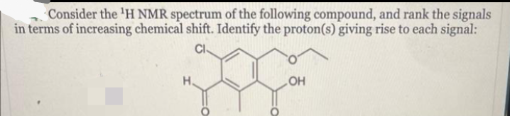 Consider the ¹H NMR spectrum of the following compound, and rank the signals
in terms of increasing chemical shift. Identify the proton(s) giving rise to each signal:
Cl
H
OH