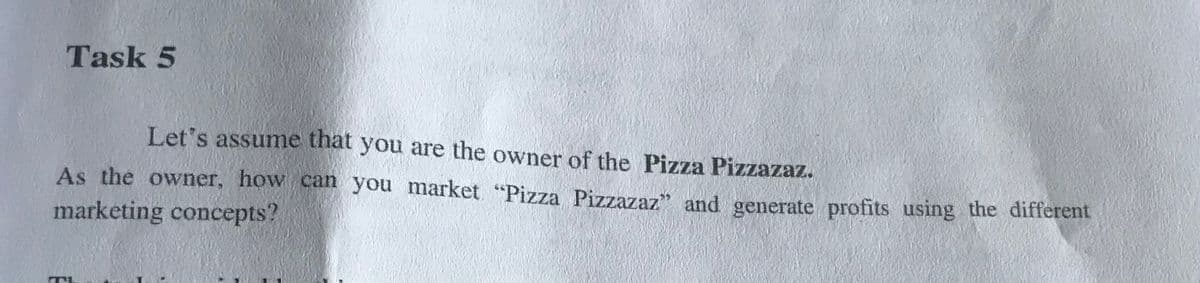 Task 5
Let's assume that you are the owner of the Pizza Pizzazaz.
As the owner, how can you market "Pizza Pizzazaz" and generate profits using the different
marketing concepts?
