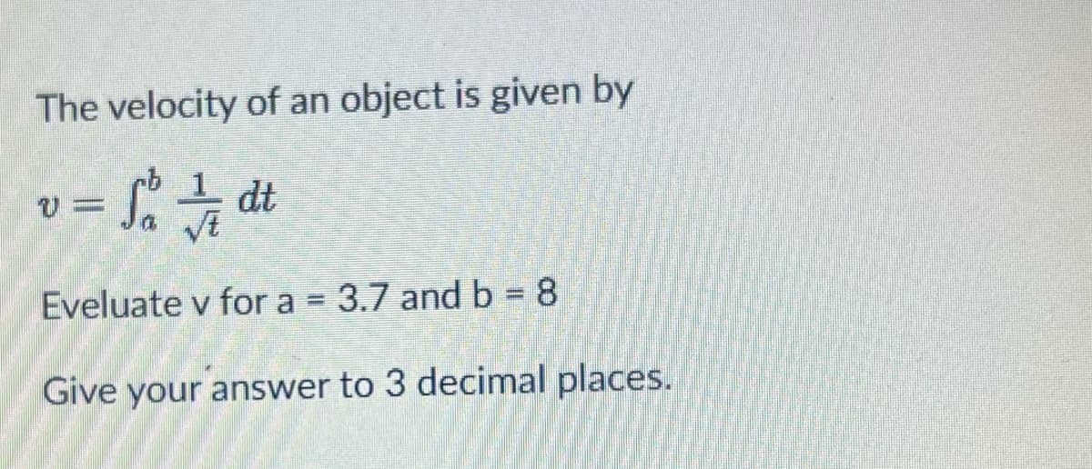 The velocity of an object is given by
v = S² // dt
Eveluate v for a = 3.7 and b = 8
Give your answer to 3 decimal places.