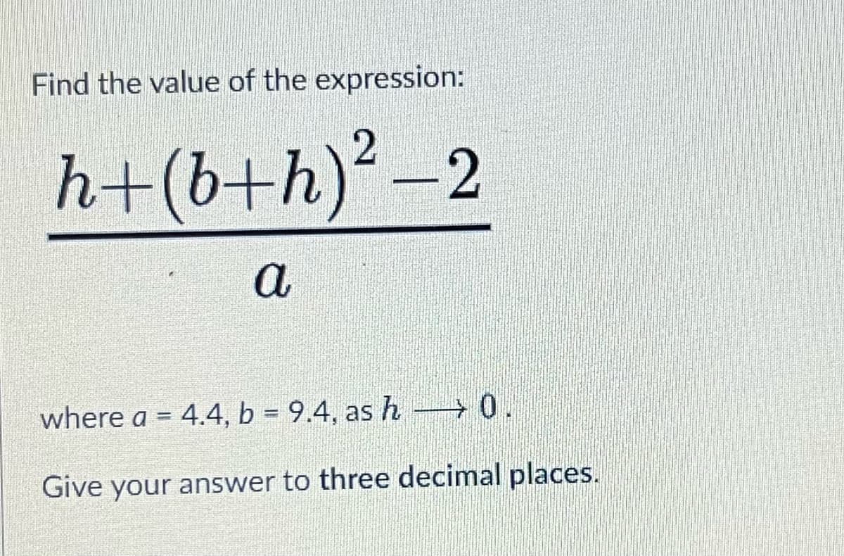 Find the value of the expression:
h+(b+h) ² -2
a
where a = 4.4, b = 9.4, as h 0.
Give your answer to three decimal places.