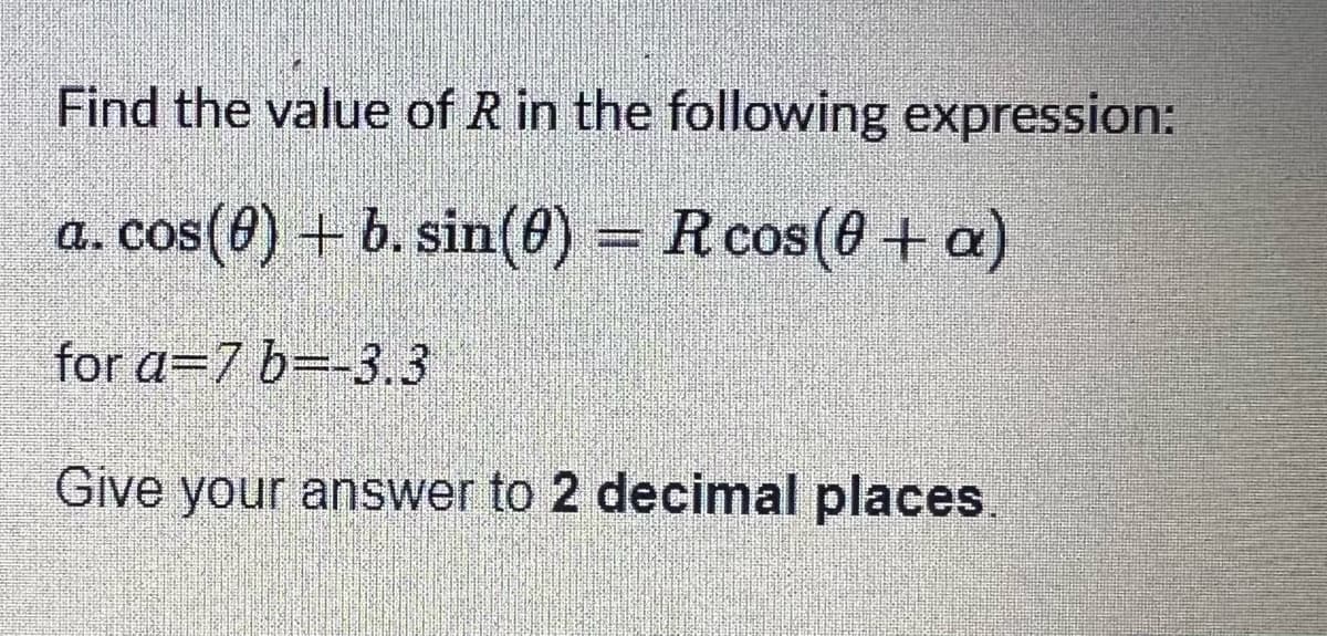 Find the value of R in the following expression:
a. cos(0) + b. sin(0) = R cos(0 + a)
for a 7 b -3.3
Give your answer to 2 decimal places.