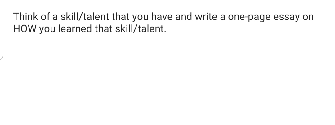 Think of a skill/talent that you have and write a one-page essay on
HOW you learned that skill/talent.
