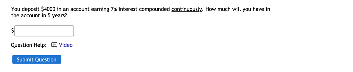 You deposit $4000 in an account earning 7% interest compounded continuously. How much will you have in
the account in 5 years?
Question Help: D Video
Submit Question
