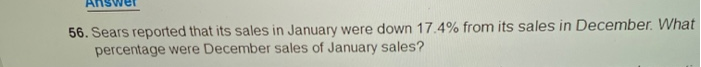 ver
56. Sears reported that its sales in January were down 17.4% from its sales in December. What
percentage were December sales of January sales?
