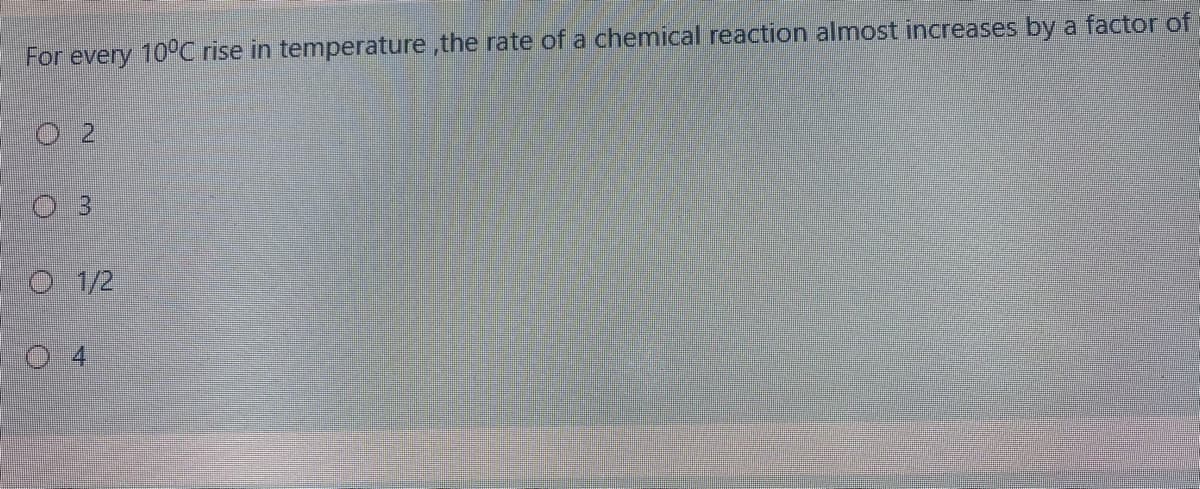 For every 10°C rise in temperature ,the rate of a chemical reaction almost increases by a factor of
O 2
O 3
O 1/2
