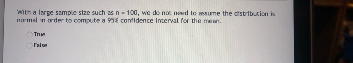 With a large sample size such as n = 100, we do not need to assume the distribution is
normal in order to compute a 95% confidence interval for the mean.
True
O False
