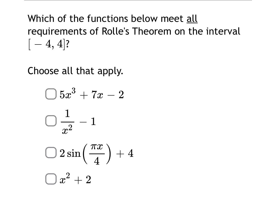 Which of the functions below meet all
requirements of Rolle's Theorem on the interval
[- 4, 4]?
Choose all that apply.
O 5x° + 7x – 2
1
1
x2
-
O2sin(프) + 4
O a² + 2
