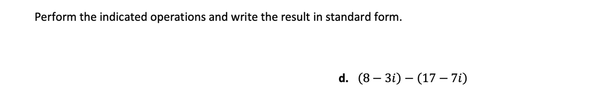 Perform the indicated operations and write the result in standard form.
d. (8 – 3i) – (17 – 7i)
