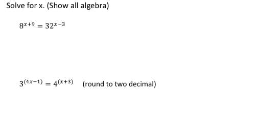 Solve for x. (Show all algebra)
8x+9 = 32x-3
3(4x-1) = 4(x+3) (round to two decimal)
