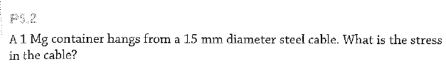 P3.2
A1 Mg container hangs from a 15 mm diameter steel cable. What is the stress
in the cable?
