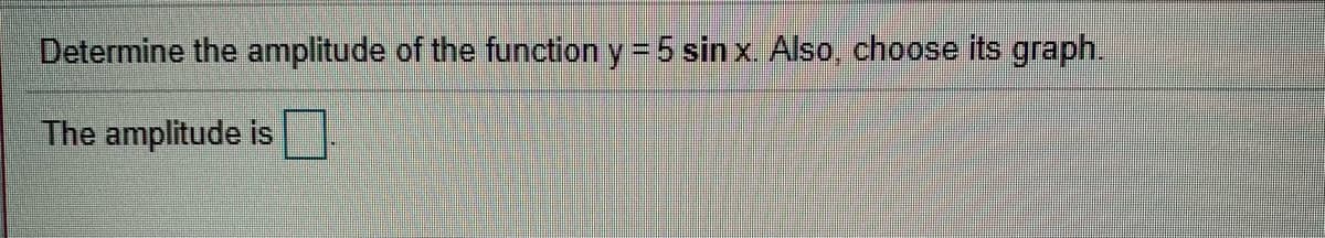 Determine the amplitude of the function y = 5 sin x. Also, choose its graph.
%3D
The amplitude is
