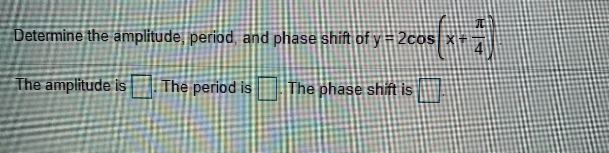 兀
Determine the amplitude, period, and phase shift of y = 2cos x+
4
The amplitude is
The period is
The phase shift is
