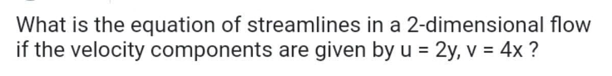 What is the equation of streamlines in a 2-dimensional flow
if the velocity components are given by u = 2y, v = 4x ?
