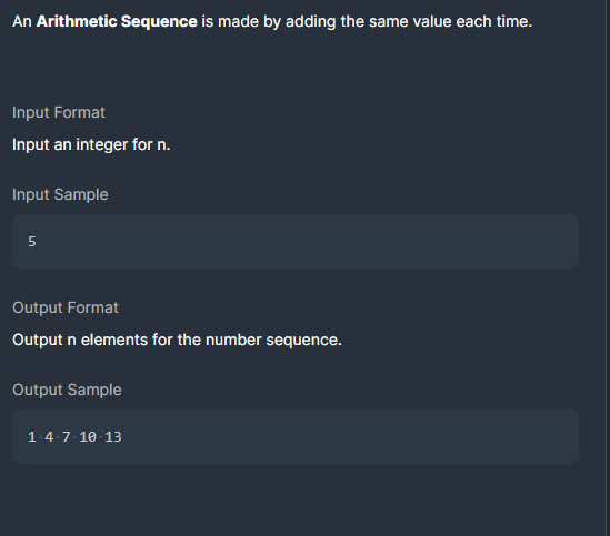 An Arithmetic Sequence is made by adding the same value each time.
Input Format
Input an integer for n.
Input Sample
Output Format
Output n elements for the number sequence.
Output Sample
1.4-7 10 13
