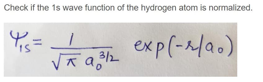 Check if the 1s wave function of the hydrogen atom is normalized.
exp(-afa.)
