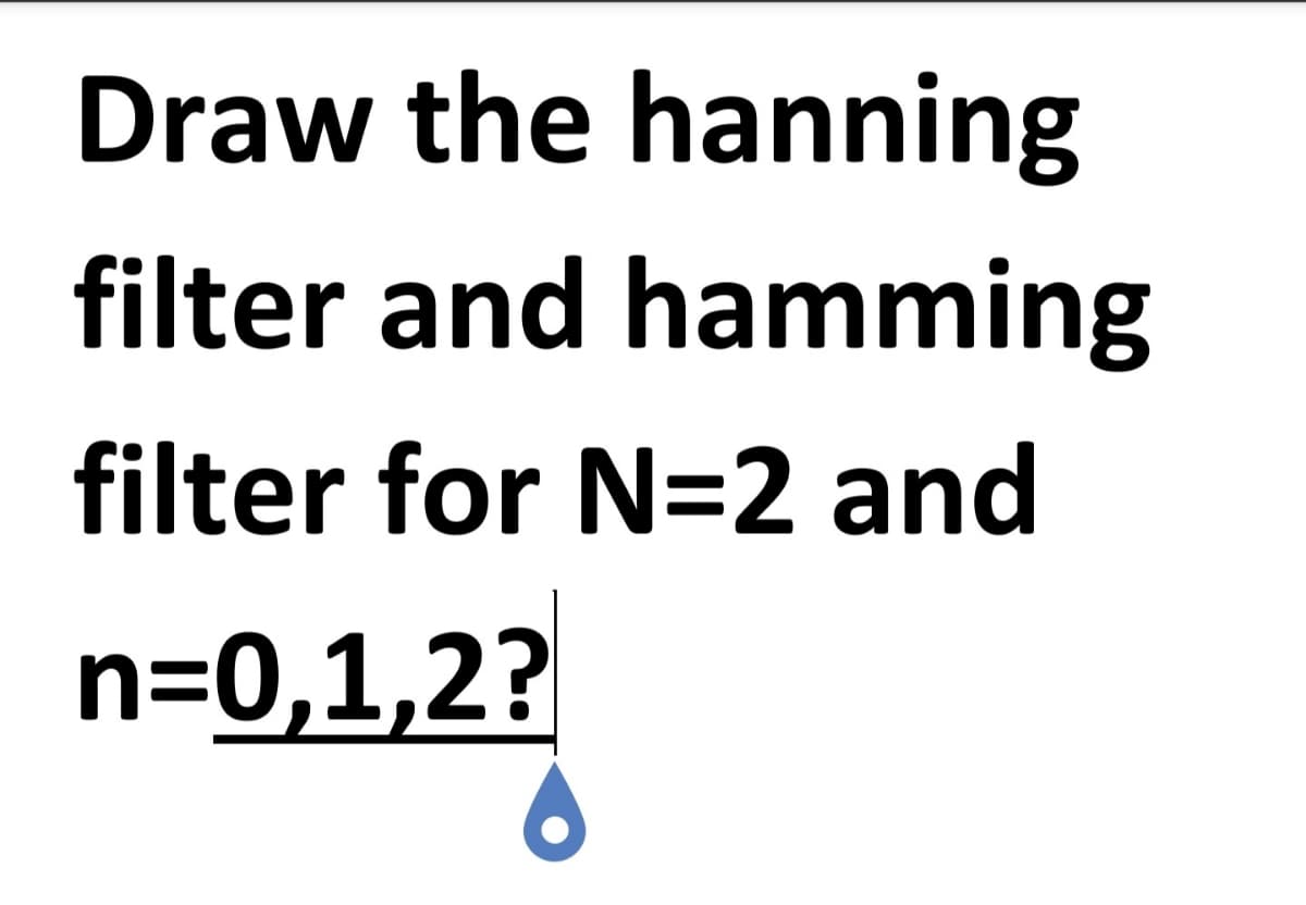 Draw the hanning
filter and hamming
filter for N=2 and
n=0,1,2?
