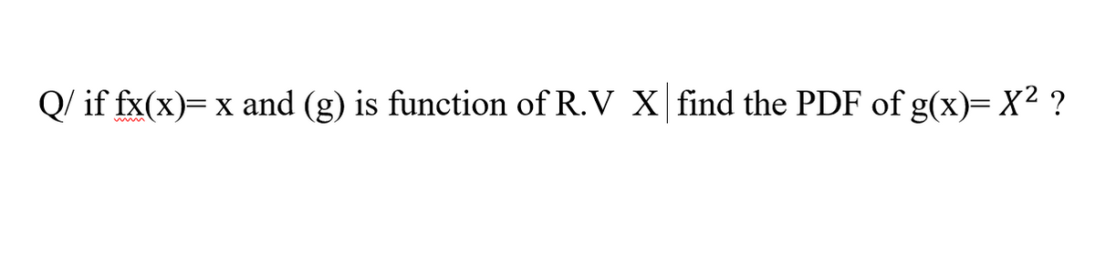 Q/ if fx(x)= x and (g) is function of R.V X find the PDF of g(x)= X² ?
