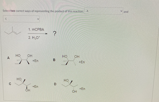 Select two correct ways of representing the product of this reaction; A
с
1. mCPBA
?
2. H +
OH
НО OH
B
1***
A
с
HO
HO
OH
+En
+En
➜►
D
HO
OH
+En
+En
✓ and