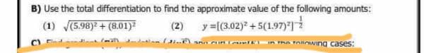 B) Use the total differentiation to find the approximate value of the following amounts:
(2) y=[(3.02)² +5(1.97)²]
(1) √(5.98)2+(8.01)²
C) n() adation (tink) announout in the following cases: