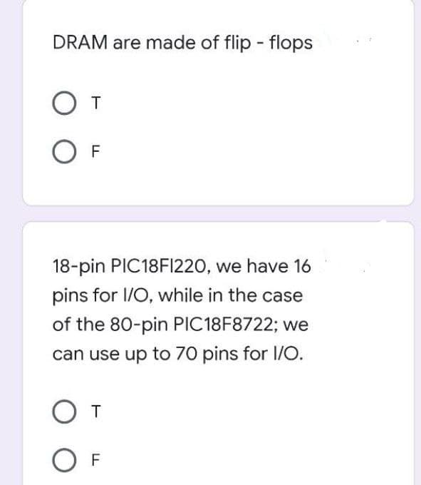 DRAM are made of flip-flops
T
O F
18-pin PIC18F1220, we have 16
pins for I/O, while in the case
of the 80-pin PIC18F8722; we
can use up to 70 pins for I/O.
От
OF