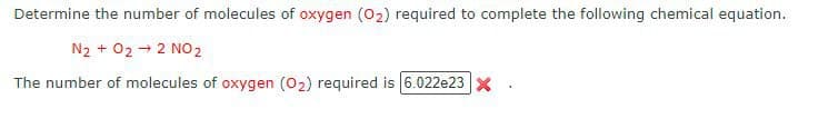 Determine the number of molecules of oxygen (O₂) required to complete the following chemical equation.
N₂ + 02 → 2 NO 2
The number of molecules of oxygen (O₂) required is 6.022e23 X