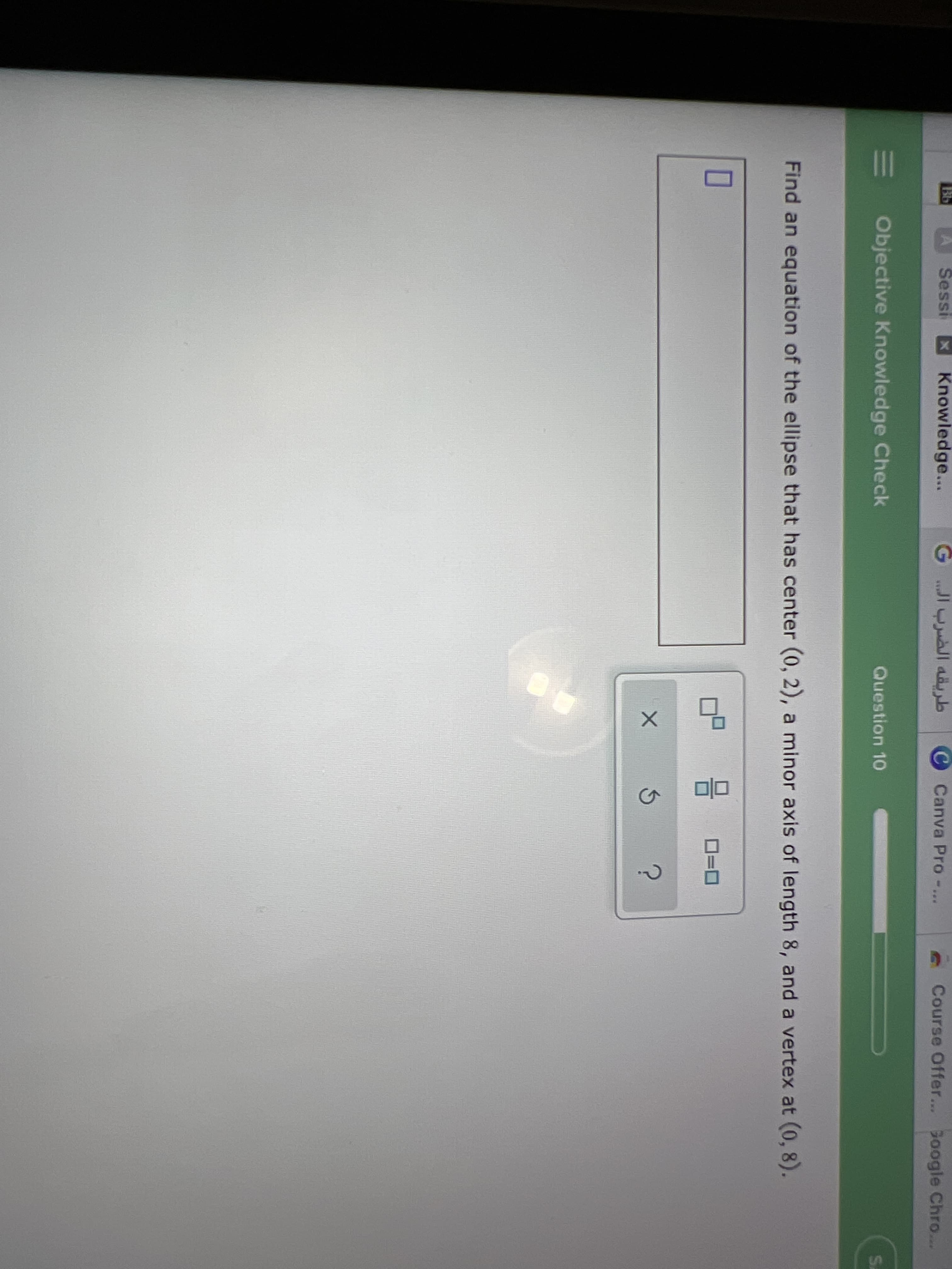 Bb
Sessi
Knowledge...
طريقه الضرب ال، G
Canva Pro-...
Course Offer... Google Chro...
E Objective Knowledge Check
Question 10
Find an equation of the ellipse that has center (0, 2), a minor axis of length 8, and a vertex at (0, 8).
O
Si
