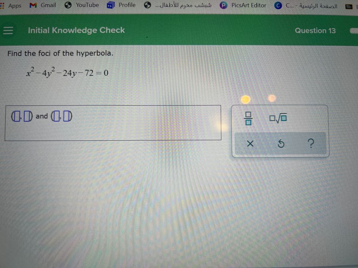 Apps M Gmail6 YouTube
Profile
9 ...Jlabill
شبشب مخرم ل لأطفال
P PicsArt Editor C C.
الصفحة الرئيسية - . . .C 0
Bb
!E Initial Knowledge Check
Question 13
Find the foci of the hyperbola.
²-4y-24y-72 = 0
OD and (D
