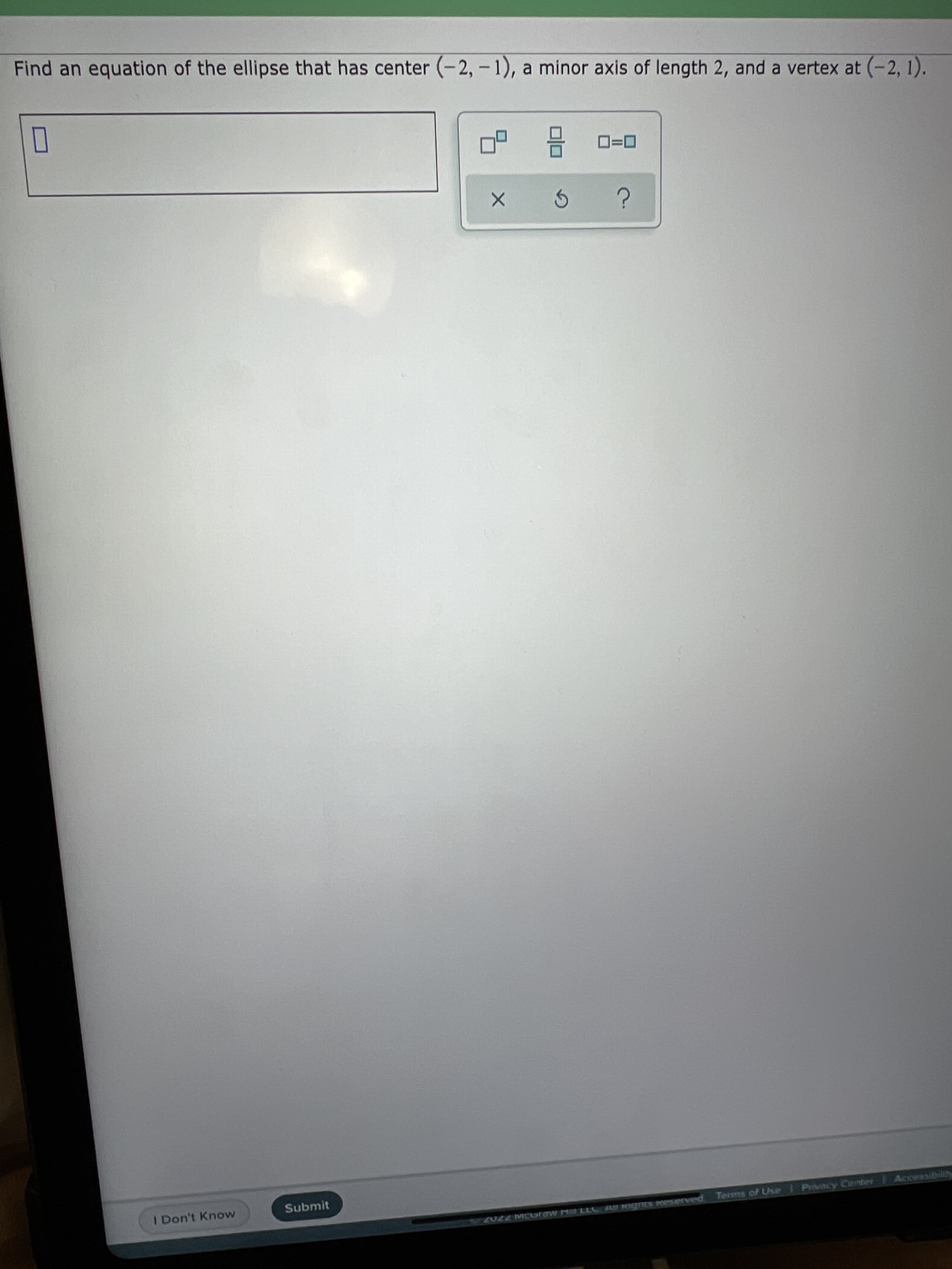 Find an equation of the ellipse that has center (-2, - 1), a minor axis of length 2, and a vertex at (-2, 1).
D=0
I Don't Know
Submit
par
Terss of Use I Privacy Center
FAS KIITSES RESE
