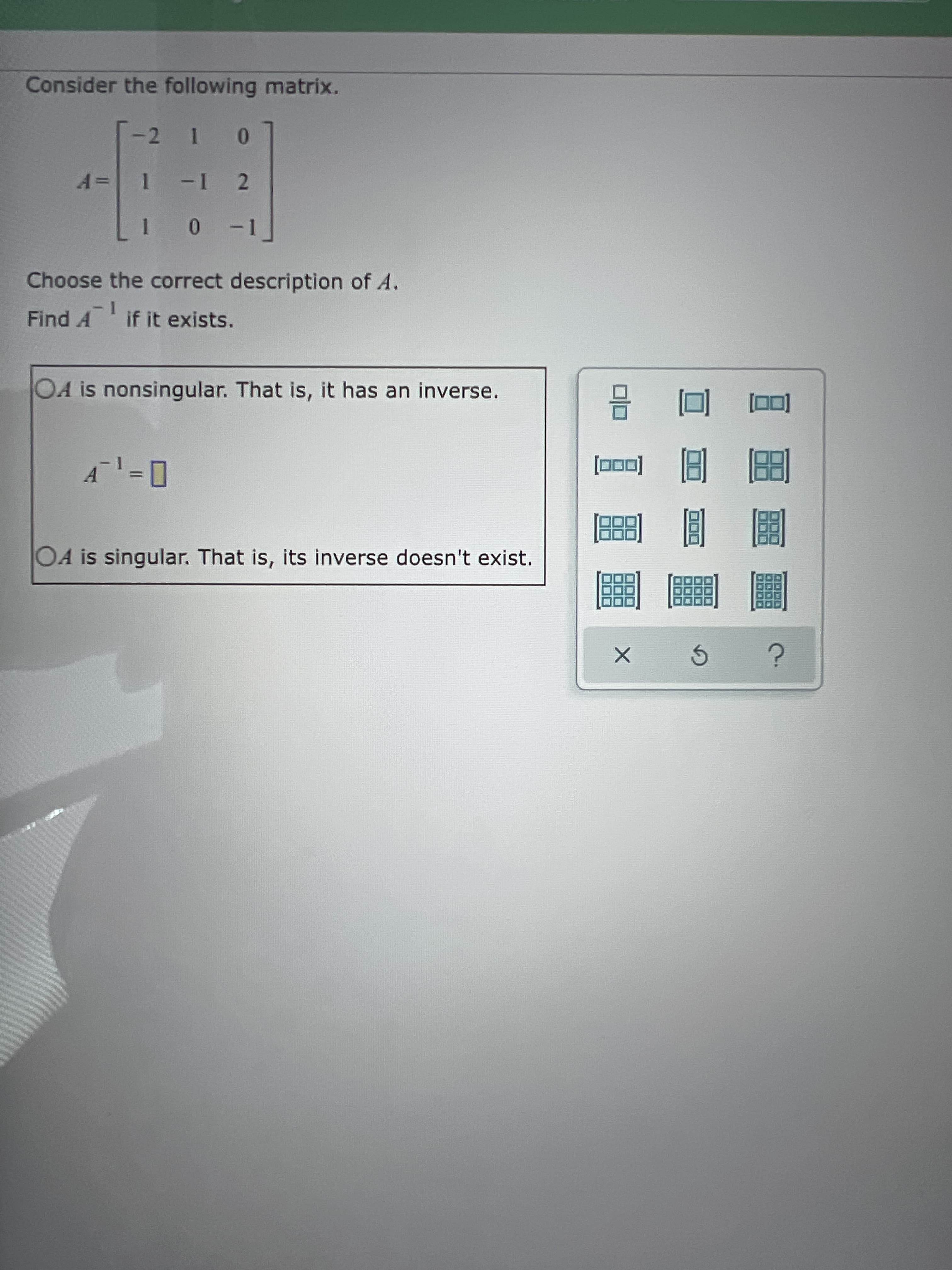 E国圈
Consider the following matrix.
* ***
1.
Choose the correct description of A.
Find A
if it exists.
OA is nonsingular. That is, it has an inverse.
[00]
OA is singular. That is, its inverse doesn't exist.
